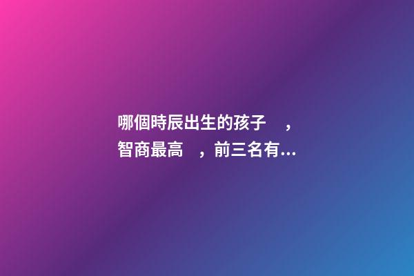 哪個時辰出生的孩子，智商最高，前三名有你嗎